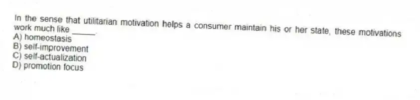 In the sense that utilitarian motivation helps a consumer maintain his or her state, these motivations work much like _____.
A) homeostasis
B) self-improvement
C) self-actualization
D) promotion focus