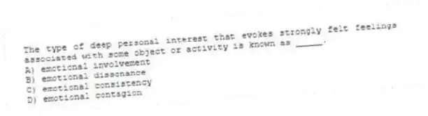 The type of deep personal interest that evokes strongly felt feelings associated with some object or activity is known as _____.
A) emotional involvement
B) emotional dissonance
C) emotional consistency
D) emotional contagion