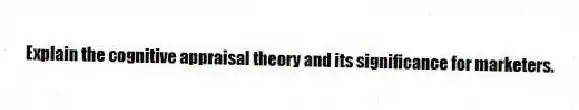 Explain the cognitive appraisal theory and its significance for marketers.