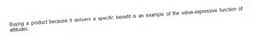 Buying a product because it delivers a specific benefit is an example of the value-expressive function of attitudes.