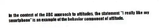 In the context of the ABC approach to attitudes, the statement "I really like my smartphone" is an example of the behavior component of attitude.