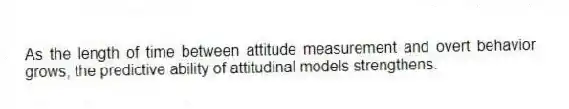 As the length of time between attitude measurement and overt behavior grows, the predictive ability of attitudinal models strengthens.