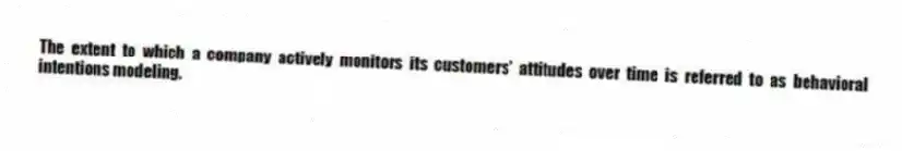 The extent to which a company actively monitors its customers' attitudes over time is referred to as behavioral intentions modeling.