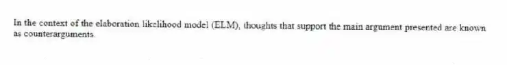 In the context of the elaboration likelihood model (ELM), thoughts that support the main argument presented are known as counterarguments.
