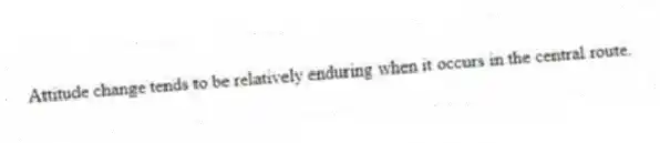 Attitude change tends to be relatively enduring when it occurs in the central route.