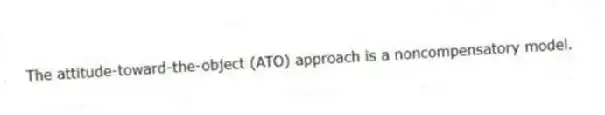 The attitude-toward-the-object (ATO) approach is a noncompensatory model.