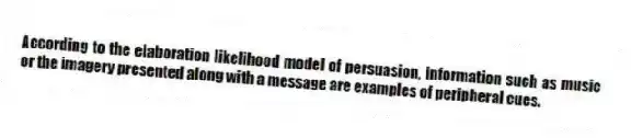 According to the elaboration likelihood model of persuasion, information such as music or the imagery presented along with a message are examples of peripheral cues.