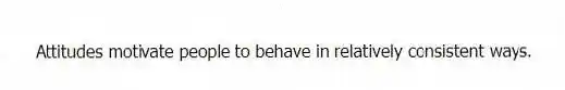 Attitudes motivate people to behave in relatively consistent ways.