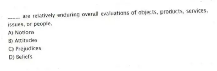 _____ are relatively enduring overall evaluations of objects, products, services, issues, or people.
A) Notions
B) Attitudes
C) Prejudices
D) Beliefs