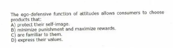 The ego-defensive function of attitudes allows consumers to choose products that:
A) protect their self-image.
B) minimize punishment and maximize rewards.
C) are familiar to them.
D) express their values.