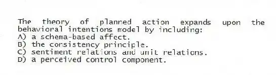 The theory of planned action expands upon the behavioral intentions model by including:
A) a schema-based affect.
B) the consistency principle.
C) sentiment relations and unit relations.
D) a perceived control component.