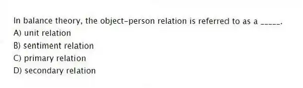In balance theory, the object-person relation is referred to as a _____.
A) unit relation
B) sentiment relation
C) primary relation
D) secondary relation