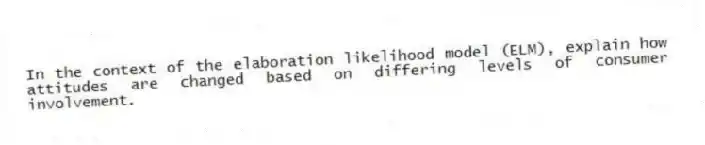 In the context of the elaboration likelihood model (ELM), explain how attitudes are changed based on differing levels of consumer involvement.