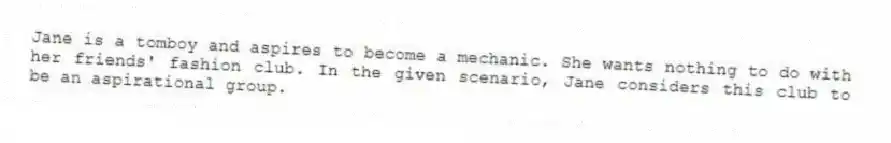 Jane is a tomboy and aspires to become a mechanic. She wants nothing to do with her friends' fashion club. In the given scenario, Jane considers this club to be an aspirational group.