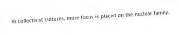 In collectivist cultures, more focus is placed on the nuclear family.