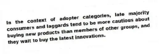 In the context of adopter categories, late majority consumers and laggards tend to be more cautious about buying new products than members of other groups, and they wait to buy the latest innovations.