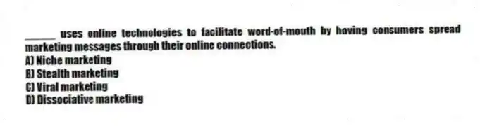 _____ uses online technologies to facilitate word-of-mouth by having consumers spread marketing messages through their online connections.
A) Niche marketing
B) Stealth marketing
C) Viral marketing
D) Dissociative marketing