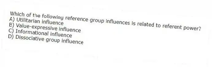 Which of the following reference group influences is related to referent power?
A) Utilitarian influence
B) Value-expressive influence
C) Informational influence
D) Dissociative group influence