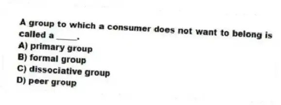 A group to which a consumer does not want to belong is called a _____.
A) primary group
B) formal group
C) dissociative group
D) peer group