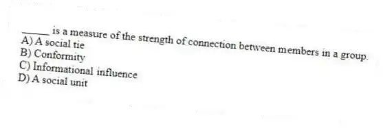_____ is a measure of the strength of connection between members in a group.
A) A social tie
B) Conformity
C) Informational influence
D) A social unit