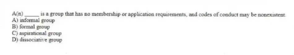 A(n) _____ is a group that has no membership or application requirements, and codes of conduct may be nonexistent.
A) informal group
B) formal group
C) aspirational group
D) dissociative group