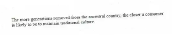 The more generations removed from the ancestral country, the closer a consumer is likely to be to maintain traditional culture.