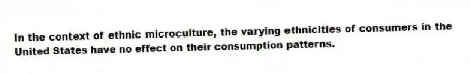 In the context of ethnic microculture, the varying ethnicities of consumers in the United States have no effect on their consumption patterns.