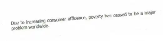 Due to increasing consumer affluence, poverty has ceased to be a major problem worldwide.