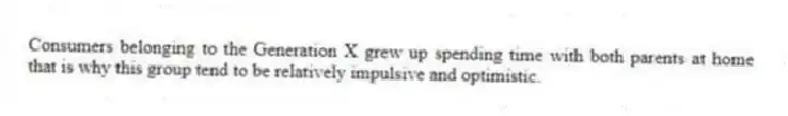 Consumers belonging to the Generation X grew up spending time with both parents at home that is why this group tend to be relatively impulsive and optimistic.