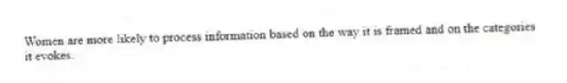 Women are more likely to process information based on the way it is framed and on the categories it evokes.