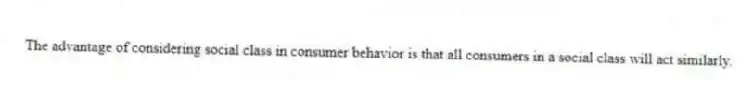 The advantage of considering social class in consumer behavior is that all consumers in a social class will act similarly.
