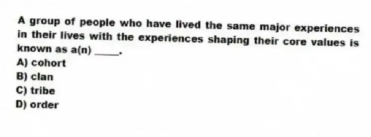 A group of people who have lived the same major experiences in their lives with the experiences shaping their core values is known as a(n) _____.
A) cohort
B) clan
C) tribe
D) order