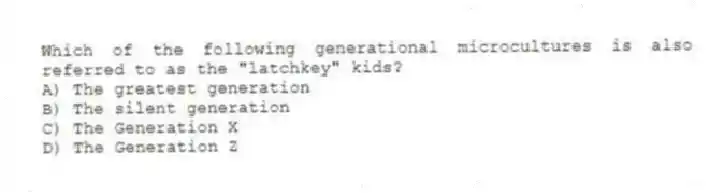 Which of the following generational microcultures is also referred to as the "latchkey" kids?
A) The greatest generation
B) The silent generation
C) The Generation X
D) The Generation Z