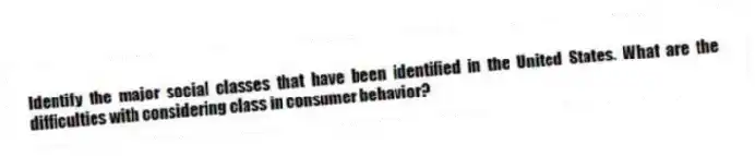 Identify the major social classes that have been identified in the United States. What are the difficulties with considering class in consumer behavior?