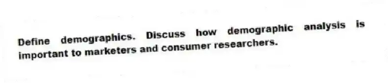 Define demographics. Discuss how demographic analysis is important to marketers and consumer researchers.