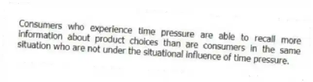 Consumers who experience time pressure are able to recall more information about product choices than are consumers in the same situation who are not under the situational influence of time pressure.