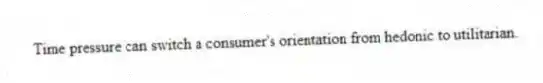 Time pressure can switch a consumer's orientation from hedonic to utilitarian.