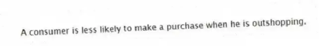 A consumer is less likely to make a purchase when he is outshopping.