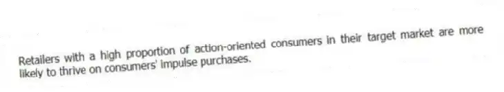 Retailers with a high proportion of action-oriented consumers in their target market are more likely to thrive on consumers' impulse purchases.