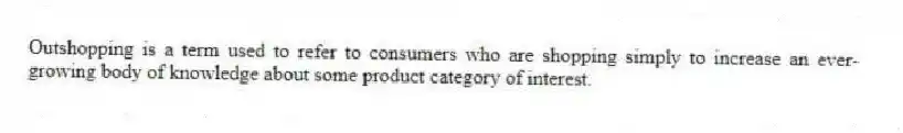 Outshopping is a term used to refer to consumers who are shopping simply to increase an ever-growing body of knowledge about some product category of interest.