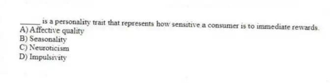 _____ is a personality trait that represents how sensitive a consumer is to immediate rewards.
A) Affective quality
B) Seasonality
C) Neuroticism
D) Impulsivity