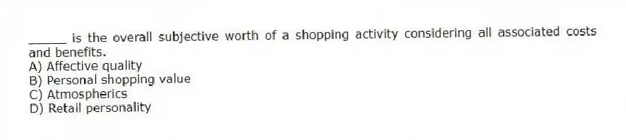 _____ is the overall subjective worth of a shopping activity considering all associated costs and benefits.
A) Affective quality
B) Personal shopping value
C) Atmospherics
D) Retail personality