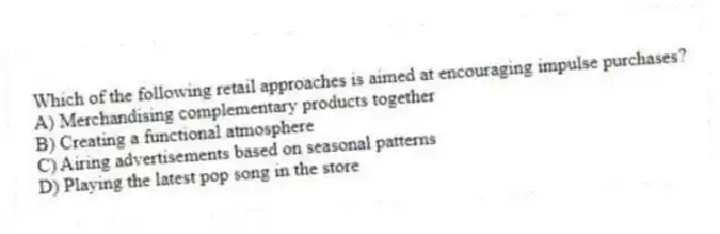 Which of the following retail approaches is aimed at encouraging impulse purchases?
A) Merchandising complementary products together
B) Creating a functional atmosphere
C) Airing advertisements based on seasonal patterns
D) Playing the latest pop song in the store