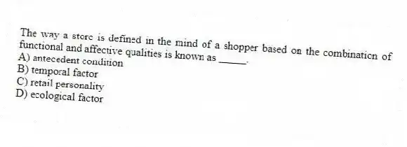 The way a store is defined in the mind of a shopper based on the combination of functional and affective qualities is known as _____.
A) antecedent condition
B) temporal factor
C) retail personality
D) ecological factor