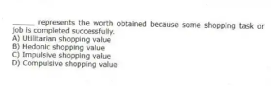 _____ represents the worth obtained because some shopping task or job is completed successfully.
A) Utilitarian shopping value
B) Hedonic shopping value
C) Impulsive shopping value
D) Compulsive shopping value