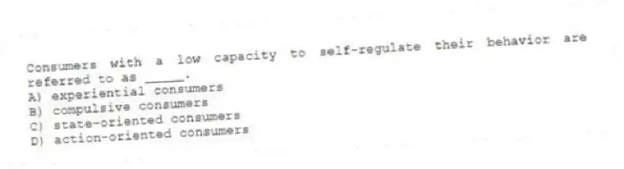 Consumers with a low capacity to self-regulate their behavior are referred to as _____.
A) experiential consumers
B) compulsive consumers
C) state-oriented consumers
D) action-oriented consumers