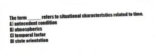 The term _____ refers to situational characteristics related to time.
A) antecedent condition
B) atmospherics
C) temporal factor
D) state orientation
