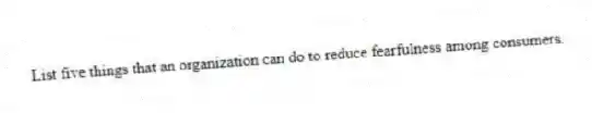 List five things that an organization can do to reduce fearfulness among consumers.