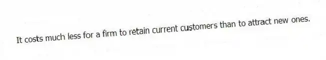 It costs much less for a firm to retain current customers than to attract new ones.