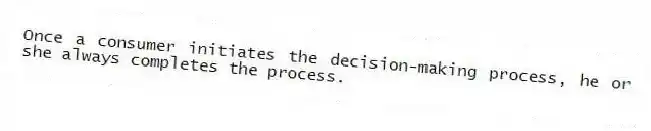 Once a consumer initiates the decision-making process, he or she always completes the process.